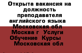 Открыта вакансия на должность преподавателя английского языка - Московская обл., Москва г. Услуги » Обучение. Курсы   . Московская обл.